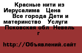 Красные нити из Иерусалима › Цена ­ 150 - Все города Дети и материнство » Услуги   . Псковская обл.,Невель г.